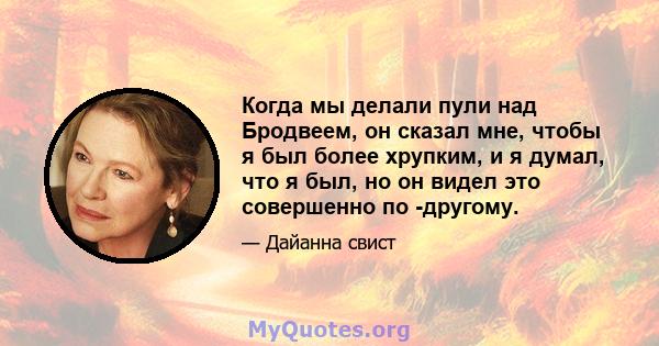 Когда мы делали пули над Бродвеем, он сказал мне, чтобы я был более хрупким, и я думал, что я был, но он видел это совершенно по -другому.