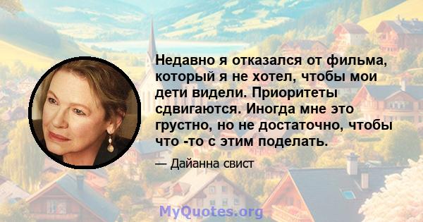 Недавно я отказался от фильма, который я не хотел, чтобы мои дети видели. Приоритеты сдвигаются. Иногда мне это грустно, но не достаточно, чтобы что -то с этим поделать.