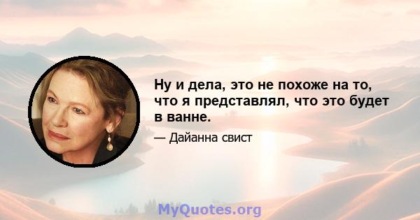 Ну и дела, это не похоже на то, что я представлял, что это будет в ванне.