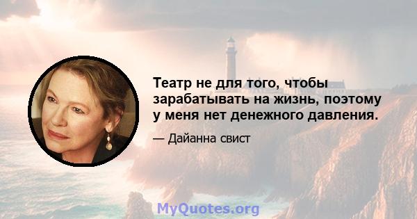 Театр не для того, чтобы зарабатывать на жизнь, поэтому у меня нет денежного давления.