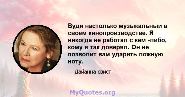 Вуди настолько музыкальный в своем кинопроизводстве. Я никогда не работал с кем -либо, кому я так доверял. Он не позволит вам ударить ложную ноту.