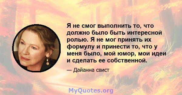 Я не смог выполнить то, что должно было быть интересной ролью. Я не мог принять их формулу и принести то, что у меня было, мой юмор, мои идеи и сделать ее собственной.