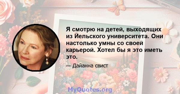 Я смотрю на детей, выходящих из Йельского университета. Они настолько умны со своей карьерой. Хотел бы я это иметь это.