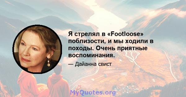 Я стрелял в «Footloose» поблизости, и мы ходили в походы. Очень приятные воспоминания.