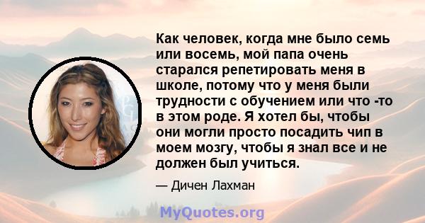 Как человек, когда мне было семь или восемь, мой папа очень старался репетировать меня в школе, потому что у меня были трудности с обучением или что -то в этом роде. Я хотел бы, чтобы они могли просто посадить чип в