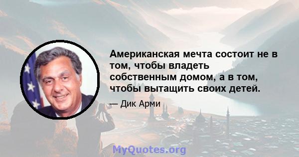 Американская мечта состоит не в том, чтобы владеть собственным домом, а в том, чтобы вытащить своих детей.