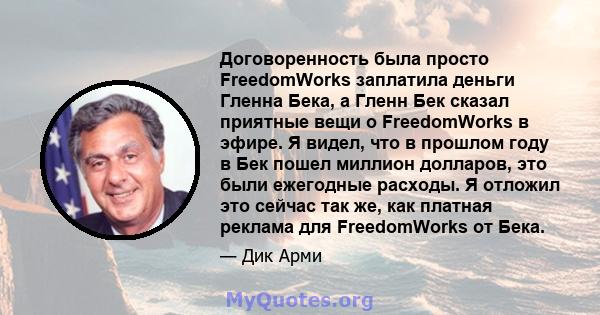 Договоренность была просто FreedomWorks заплатила деньги Гленна Бека, а Гленн Бек сказал приятные вещи о FreedomWorks в эфире. Я видел, что в прошлом году в Бек пошел миллион долларов, это были ежегодные расходы. Я