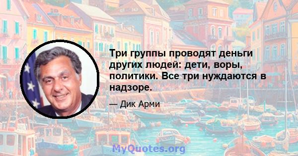 Три группы проводят деньги других людей: дети, воры, политики. Все три нуждаются в надзоре.