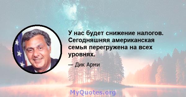 У нас будет снижение налогов. Сегодняшняя американская семья перегружена на всех уровнях.