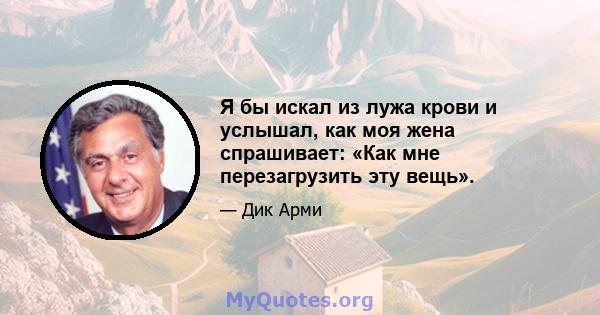 Я бы искал из лужа крови и услышал, как моя жена спрашивает: «Как мне перезагрузить эту вещь».