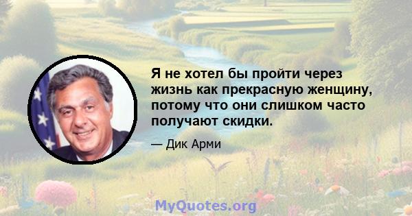 Я не хотел бы пройти через жизнь как прекрасную женщину, потому что они слишком часто получают скидки.