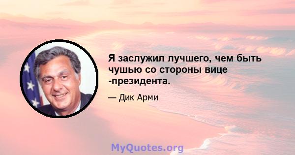 Я заслужил лучшего, чем быть чушью со стороны вице -президента.