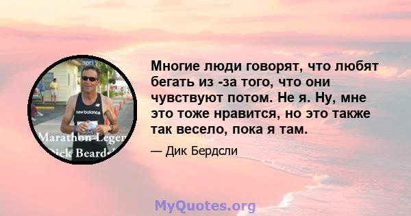 Многие люди говорят, что любят бегать из -за того, что они чувствуют потом. Не я. Ну, мне это тоже нравится, но это также так весело, пока я там.