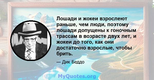 Лошади и жокеи взрослеют раньше, чем люди, поэтому лошади допущены к гоночным трассам в возрасте двух лет, и жокеи до того, как они достаточно взрослые, чтобы брить.