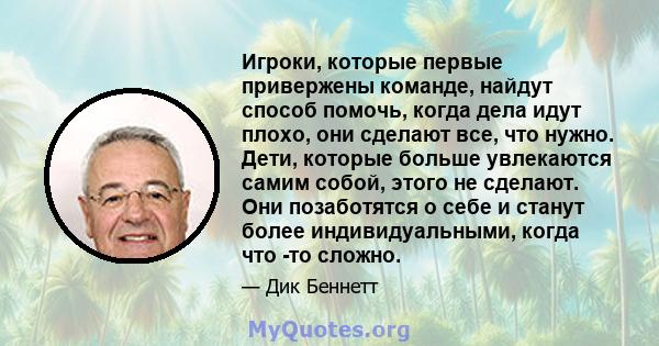 Игроки, которые первые привержены команде, найдут способ помочь, когда дела идут плохо, они сделают все, что нужно. Дети, которые больше увлекаются самим собой, этого не сделают. Они позаботятся о себе и станут более