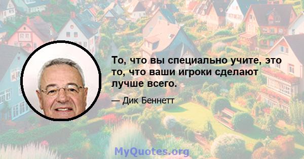 То, что вы специально учите, это то, что ваши игроки сделают лучше всего.