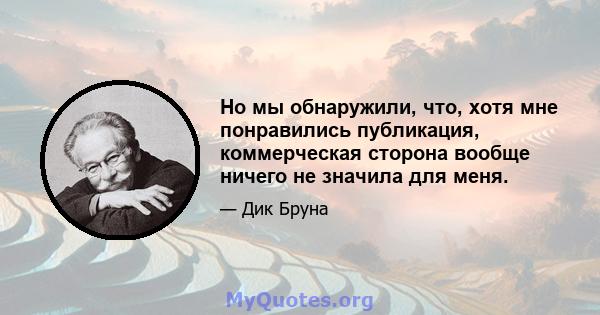 Но мы обнаружили, что, хотя мне понравились публикация, коммерческая сторона вообще ничего не значила для меня.