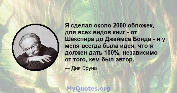 Я сделал около 2000 обложек, для всех видов книг - от Шекспира до Джеймса Бонда - и у меня всегда была идея, что я должен дать 100%, независимо от того, кем был автор.