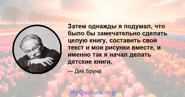 Затем однажды я подумал, что было бы замечательно сделать целую книгу, составить свой текст и мои рисунки вместе, и именно так я начал делать детские книги.