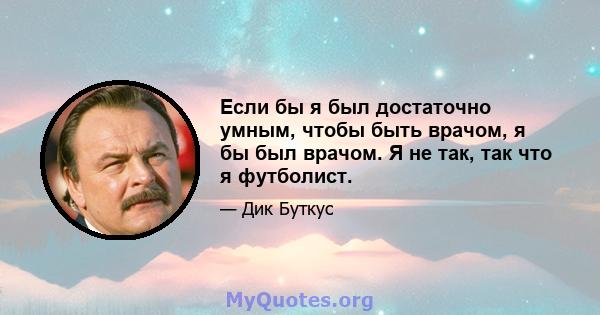 Если бы я был достаточно умным, чтобы быть врачом, я бы был врачом. Я не так, так что я футболист.