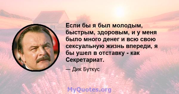 Если бы я был молодым, быстрым, здоровым, и у меня было много денег и всю свою сексуальную жизнь впереди, я бы ушел в отставку - как Секретариат.