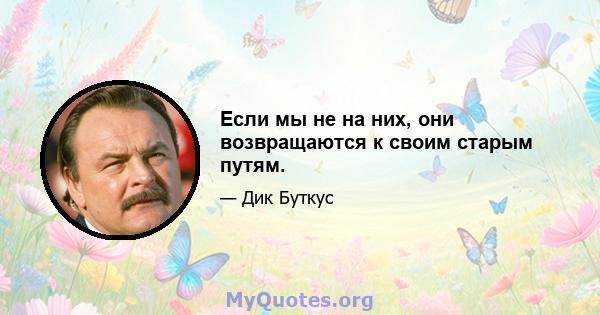 Если мы не на них, они возвращаются к своим старым путям.