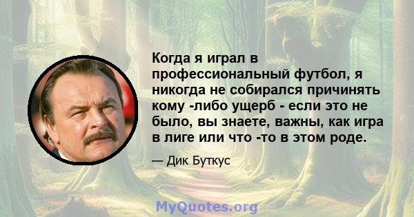 Когда я играл в профессиональный футбол, я никогда не собирался причинять кому -либо ущерб - если это не было, вы знаете, важны, как игра в лиге или что -то в этом роде.