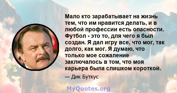 Мало кто зарабатывает на жизнь тем, что им нравится делать, и в любой профессии есть опасности. Футбол - это то, для чего я был создан. Я дал игру все, что мог, так долго, как мог. Я думаю, что только мое сожаление