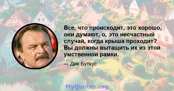 Все, что происходит, это хорошо, они думают, о, это несчастный случай, когда крыша проходит? Вы должны вытащить их из этой умственной рамки.