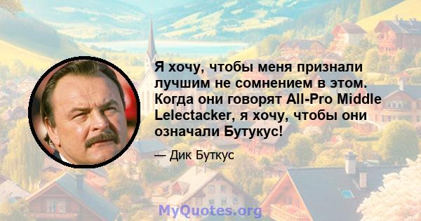 Я хочу, чтобы меня признали лучшим не сомнением в этом. Когда они говорят All-Pro Middle Lelectacker, я хочу, чтобы они означали Бутукус!