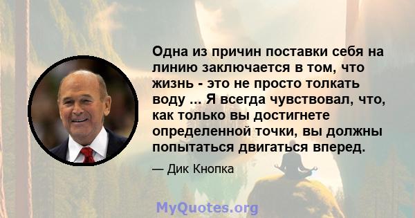 Одна из причин поставки себя на линию заключается в том, что жизнь - это не просто толкать воду ... Я всегда чувствовал, что, как только вы достигнете определенной точки, вы должны попытаться двигаться вперед.