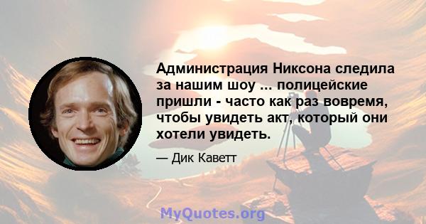 Администрация Никсона следила за нашим шоу ... полицейские пришли - часто как раз вовремя, чтобы увидеть акт, который они хотели увидеть.