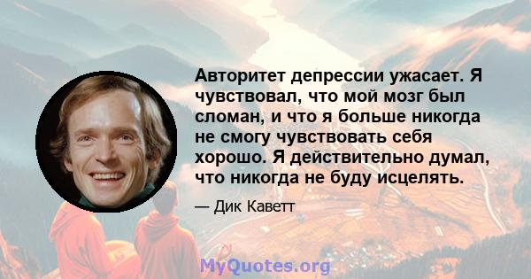 Авторитет депрессии ужасает. Я чувствовал, что мой мозг был сломан, и что я больше никогда не смогу чувствовать себя хорошо. Я действительно думал, что никогда не буду исцелять.