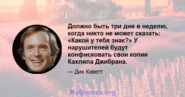 Должно быть три дня в неделю, когда никто не может сказать: «Какой у тебя знак?» У нарушителей будут конфисковать свои копии Кахлила Джибрана.