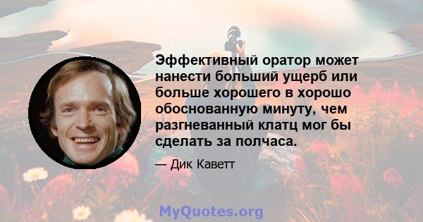 Эффективный оратор может нанести больший ущерб или больше хорошего в хорошо обоснованную минуту, чем разгневанный клатц мог бы сделать за полчаса.