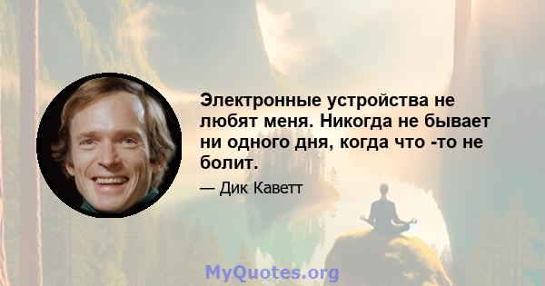 Электронные устройства не любят меня. Никогда не бывает ни одного дня, когда что -то не болит.