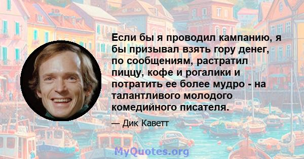 Если бы я проводил кампанию, я бы призывал взять гору денег, по сообщениям, растратил пиццу, кофе и рогалики и потратить ее более мудро - на талантливого молодого комедийного писателя.