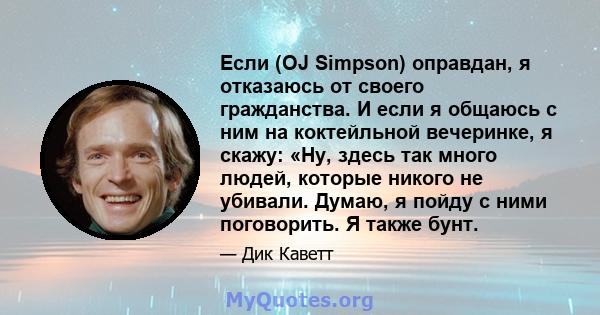 Если (OJ Simpson) оправдан, я отказаюсь от своего гражданства. И если я общаюсь с ним на коктейльной вечеринке, я скажу: «Ну, здесь так много людей, которые никого не убивали. Думаю, я пойду с ними поговорить. Я также