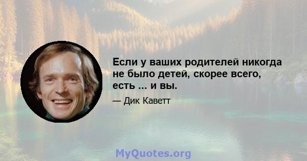 Если у ваших родителей никогда не было детей, скорее всего, есть ... и вы.