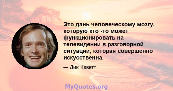 Это дань человеческому мозгу, которую кто -то может функционировать на телевидении в разговорной ситуации, которая совершенно искусственна.