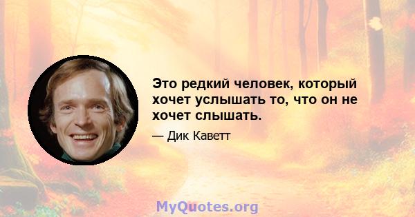 Это редкий человек, который хочет услышать то, что он не хочет слышать.