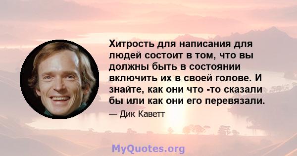 Хитрость для написания для людей состоит в том, что вы должны быть в состоянии включить их в своей голове. И знайте, как они что -то сказали бы или как они его перевязали.