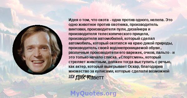 Идея о том, что охота - одна против одного, нелепа. Это одно животное против охотника, производитель винтовки, производителя пули, дизайнера и производителя телескопического прицела, производителя автомобилей, который