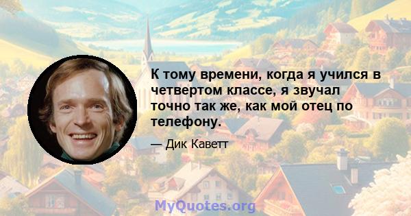 К тому времени, когда я учился в четвертом классе, я звучал точно так же, как мой отец по телефону.