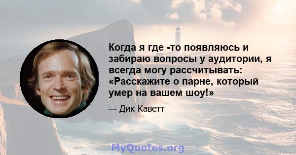 Когда я где -то появляюсь и забираю вопросы у аудитории, я всегда могу рассчитывать: «Расскажите о парне, который умер на вашем шоу!»