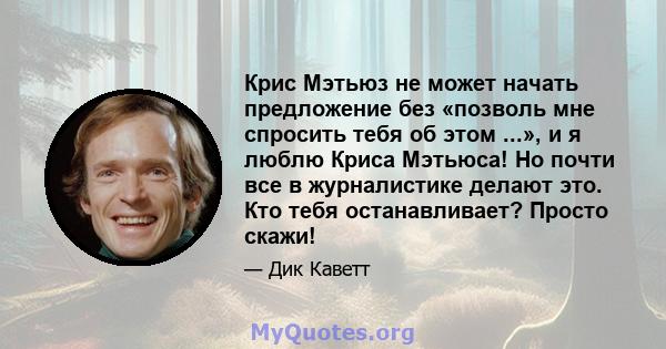 Крис Мэтьюз не может начать предложение без «позволь мне спросить тебя об этом ...», и я люблю Криса Мэтьюса! Но почти все в журналистике делают это. Кто тебя останавливает? Просто скажи!