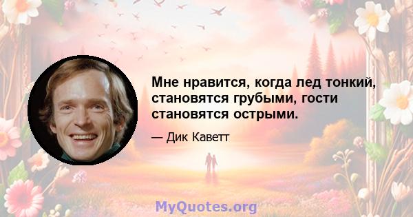 Мне нравится, когда лед тонкий, становятся грубыми, гости становятся острыми.