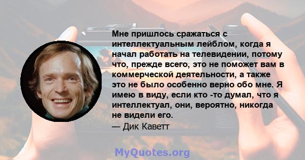 Мне пришлось сражаться с интеллектуальным лейблом, когда я начал работать на телевидении, потому что, прежде всего, это не поможет вам в коммерческой деятельности, а также это не было особенно верно обо мне. Я имею в