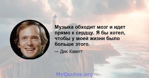 Музыка обходит мозг и идет прямо к сердцу. Я бы хотел, чтобы у моей жизни было больше этого.