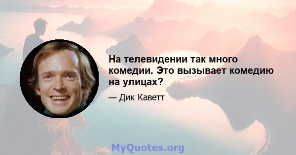 На телевидении так много комедии. Это вызывает комедию на улицах?